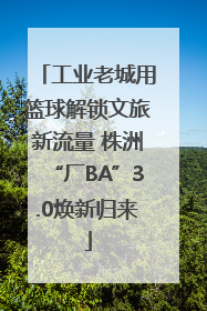 工业老城用篮球解锁文旅新流量 株洲“厂BA”3.0焕新归来